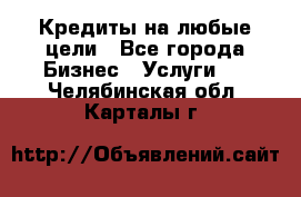 Кредиты на любые цели - Все города Бизнес » Услуги   . Челябинская обл.,Карталы г.